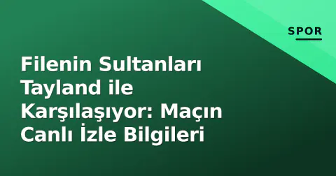 Filenin Sultanları Tayland ile Karşılaşıyor: Maçın Canlı İzle Bilgileri