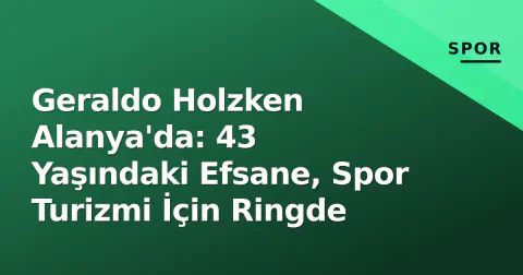 Geraldo Holzken Alanya'da: 43 Yaşındaki Efsane, Spor Turizmi İçin Ringde