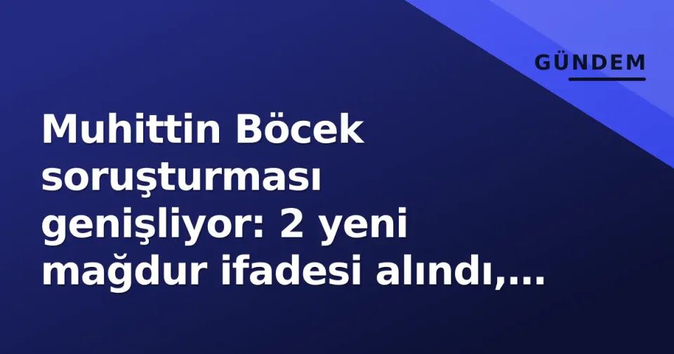 Muhittin Böcek soruşturması genişliyor: 2 yeni mağdur ifadesi alındı, şantaj iddiası gündemde görseli