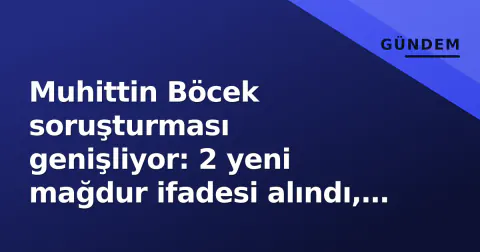 Muhittin Böcek soruşturması genişliyor: 2 yeni mağdur ifadesi alındı, şantaj iddiası gündemde