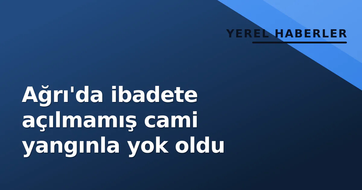 Ağrı'da ibadete açılmamış cami yangınla yok oldu Ağrı'da ibadete açılmamış cami yangınla yok oldu