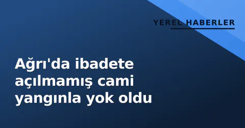 Ağrı'da ibadete açılmamış cami yangınla yok oldu