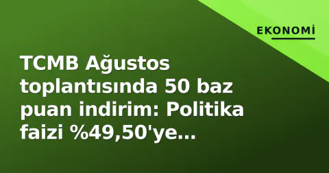 TCMB Ağustos toplantısında 50 baz puan indirim: Politika faizi %49,50'ye geriledi