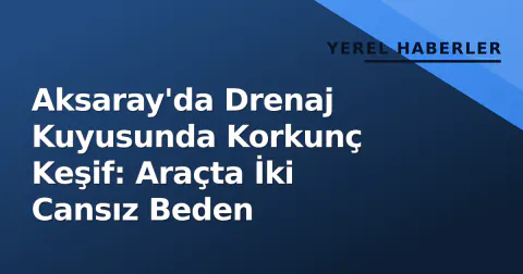 Aksaray'da Drenaj Kuyusunda Korkunç Keşif: Araçta İki Cansız Beden