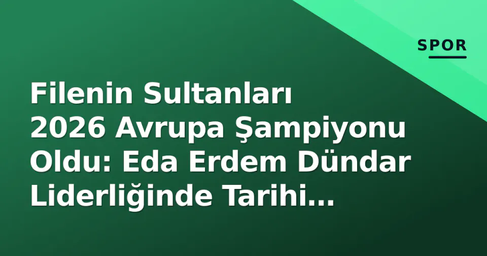 Filenin Sultanları 2026 Avrupa Şampiyonu Oldu: Eda Erdem Dündar Liderliğinde Tarihi Zafer görseli