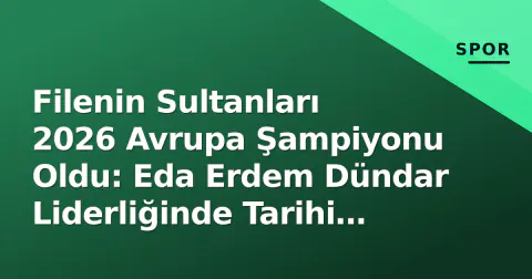Filenin Sultanları 2026 Avrupa Şampiyonu Oldu: Eda Erdem Dündar Liderliğinde Tarihi Zafer