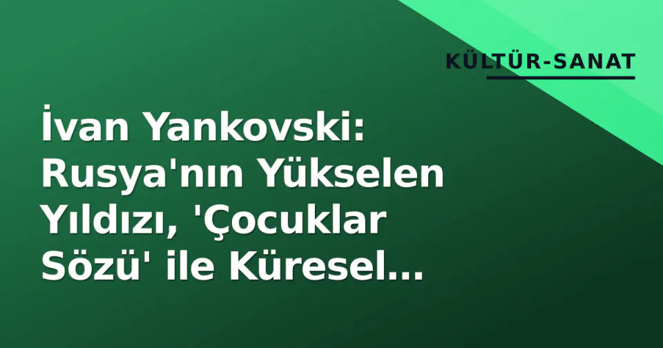 İvan Yankovski: Rusya'nın Yükselen Yıldızı, 'Çocuklar Sözü' ile Küresel Şöhreti Zirvede görseli