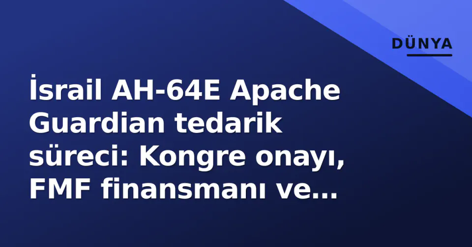 İsrail AH-64E Apache Guardian tedarik süreci: Kongre onayı, FMF finansmanı ve bölgesel denge görseli