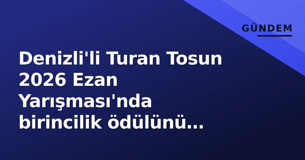Denizli'li Turan Tosun 2026 Ezan Yarışması'nda birincilik ödülünü kazandı Denizli'li Turan Tosun 2026 Ezan Yarışması'nda birincilik ödülünü kazandı
