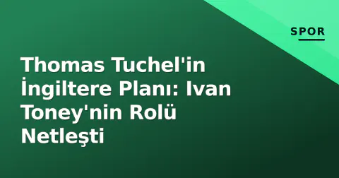 Thomas Tuchel'in İngiltere Planı: Ivan Toney'nin Rolü Netleşti