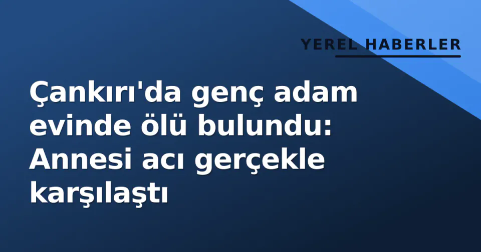 Çankırı'da genç adam evinde ölü bulundu: Annesi acı gerçekle karşılaştı görseli
