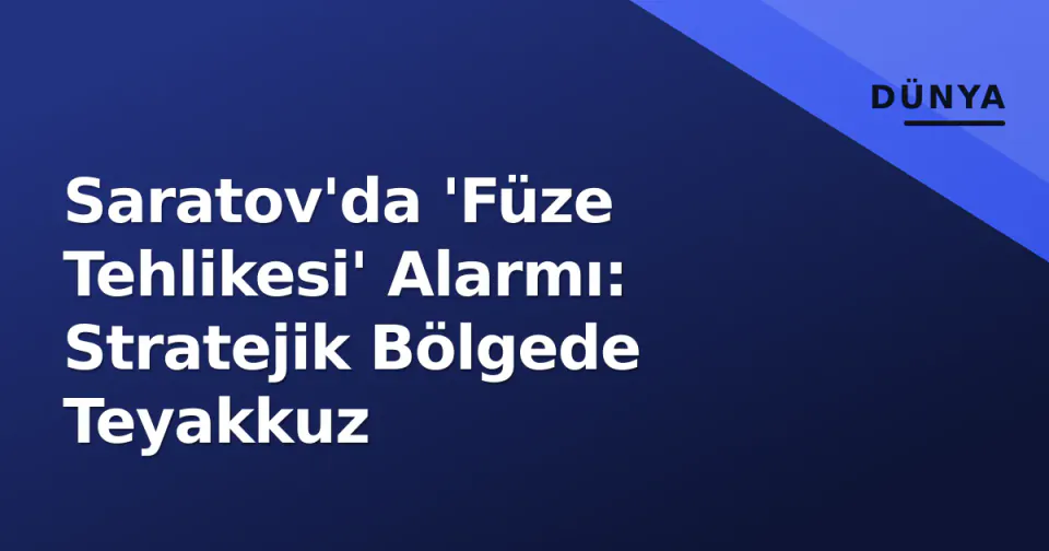 Saratov'da 'Füze Tehlikesi' Alarmı: Stratejik Bölgede Teyakkuz görseli