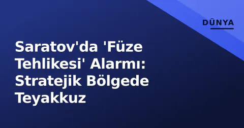 Saratov'da 'Füze Tehlikesi' Alarmı: Stratejik Bölgede Teyakkuz