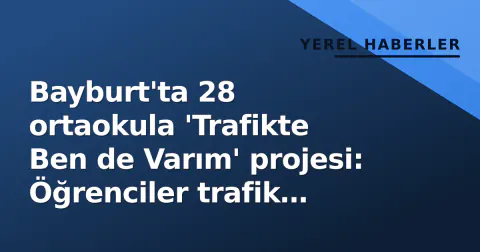 Bayburt'ta 28 ortaokula 'Trafikte Ben de Varım' projesi: Öğrenciler trafik çözümleri üretecek