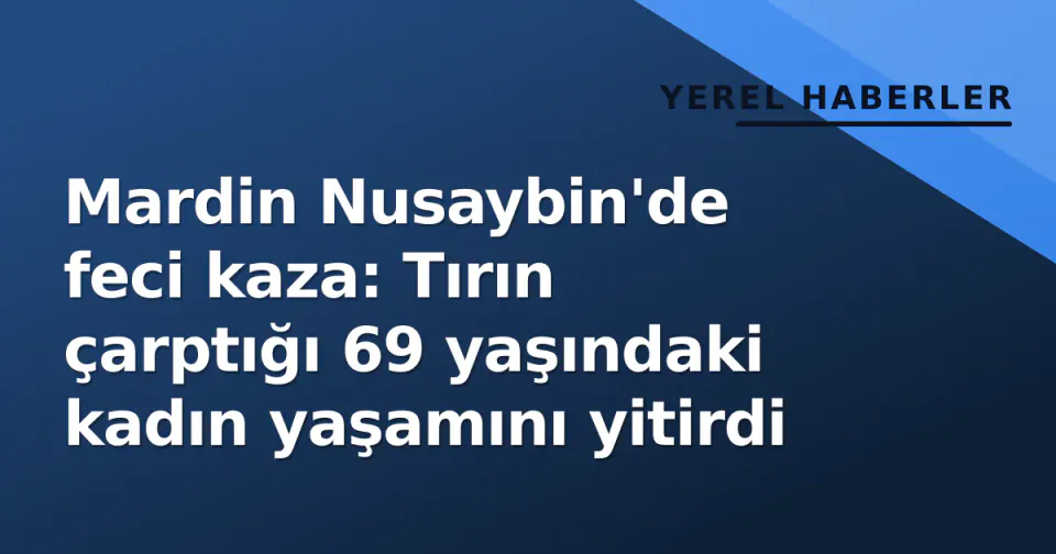 Mardin Nusaybin'de feci kaza: Tırın çarptığı 69 yaşındaki kadın yaşamını yitirdi görseli