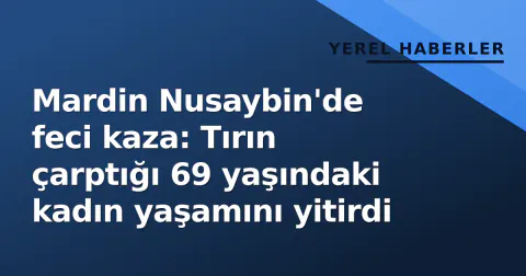 Mardin Nusaybin'de feci kaza: Tırın çarptığı 69 yaşındaki kadın yaşamını yitirdi