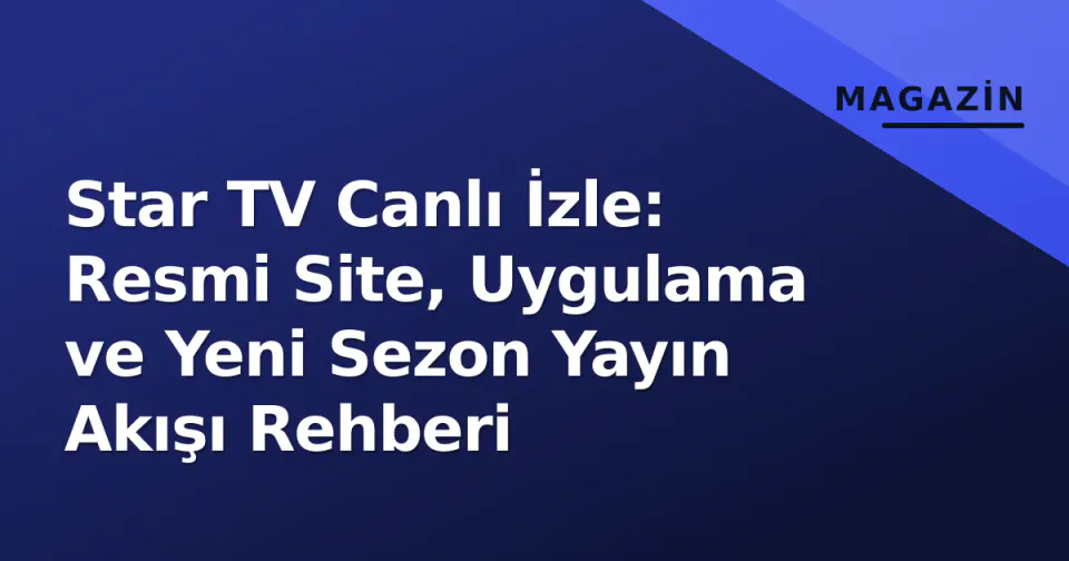 Star TV Canlı İzle: Resmi Site, Uygulama ve Yeni Sezon Yayın Akışı Rehberi görseli