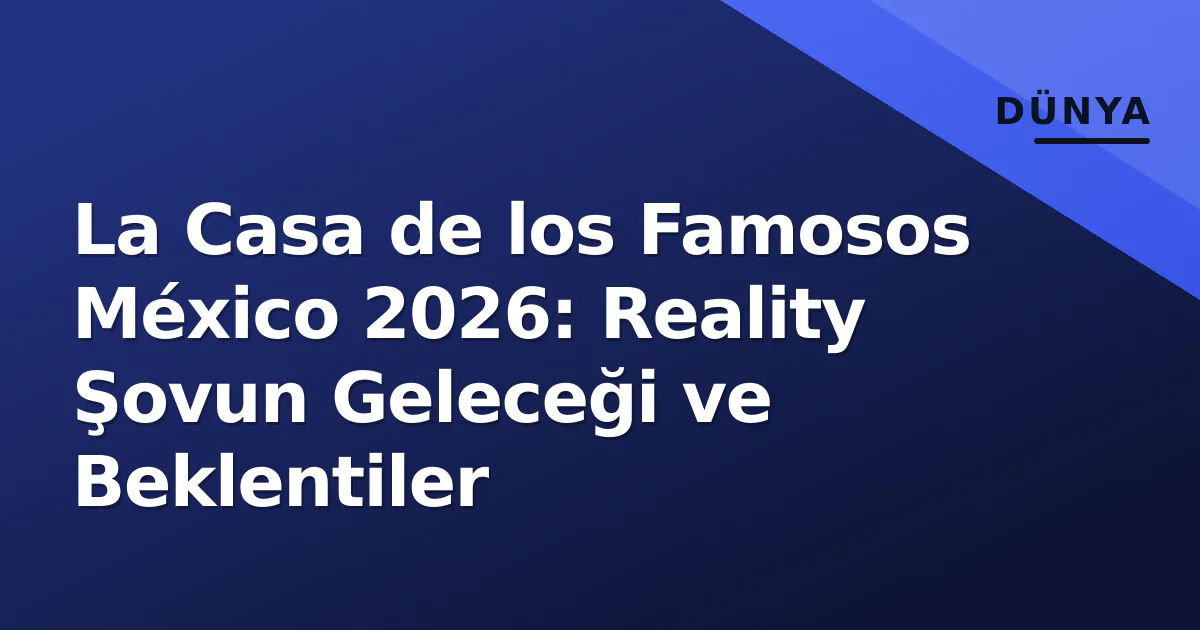 La Casa de los Famosos México 2026: Reality Şovun Geleceği ve Beklentiler La Casa de los Famosos México 2026: Reality Şovun Geleceği ve Beklentiler