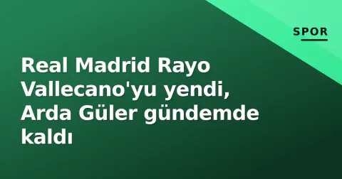 Real Madrid Rayo Vallecano'yu yendi, Arda Güler gündemde kaldı