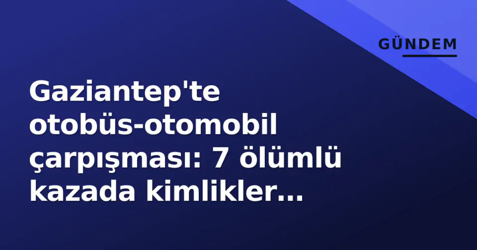 Gaziantep'te otobüs-otomobil çarpışması: 7 ölümlü kazada kimlikler açıklandı görseli