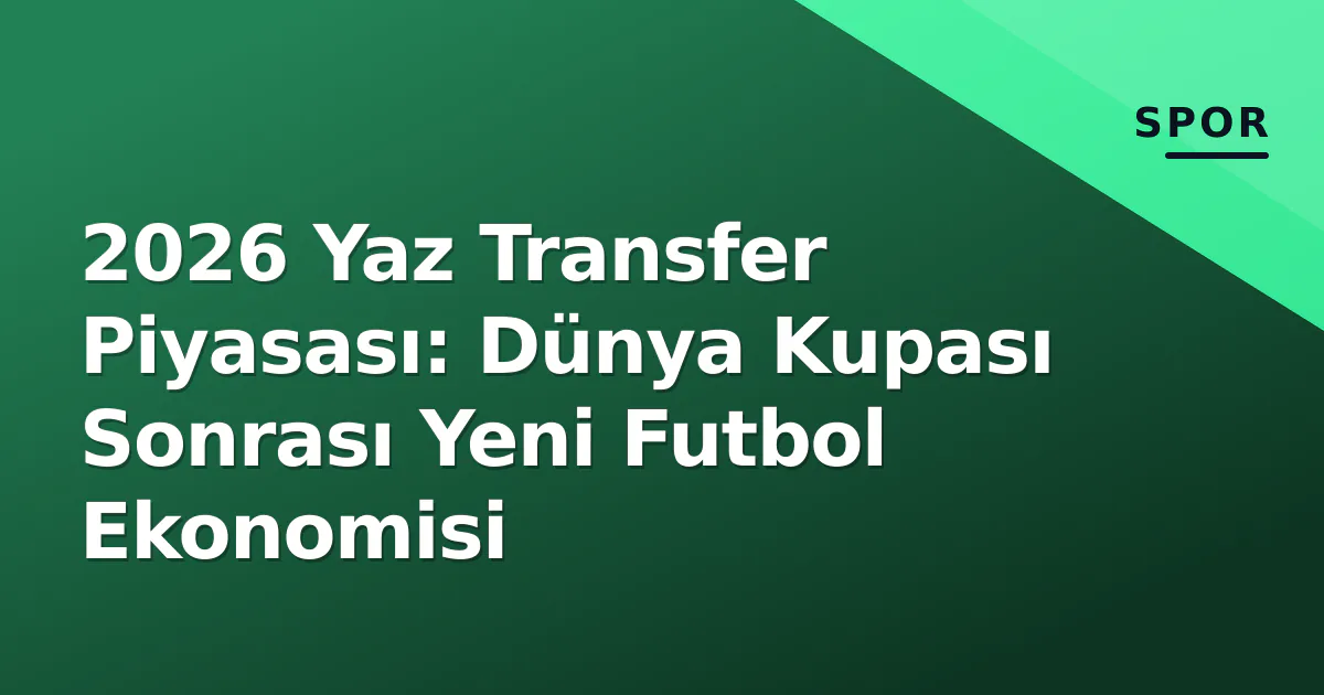 2026 Yaz Transfer Piyasası: Dünya Kupası Sonrası Yeni Futbol Ekonomisi 2026 Yaz Transfer Piyasası: Dünya Kupası Sonrası Yeni Futbol Ekonomisi