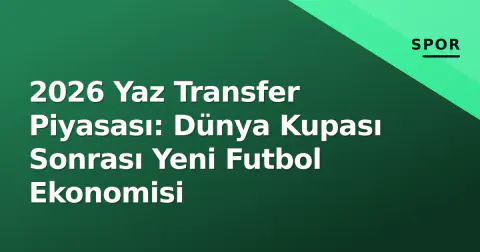 2026 Yaz Transfer Piyasası: Dünya Kupası Sonrası Yeni Futbol Ekonomisi
