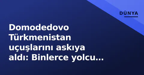 Domodedovo Türkmenistan uçuşlarını askıya aldı: Binlerce yolcu ve kargo limboda kaldı