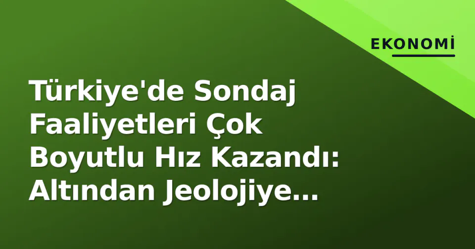 Türkiye'de Sondaj Faaliyetleri Çok Boyutlu Hız Kazandı: Altından Jeolojiye Geniş Spektrum görseli