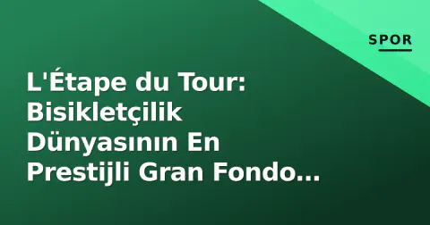 L'Étape du Tour: Bisikletçilik Dünyasının En Prestijli Gran Fondo Etkinliği