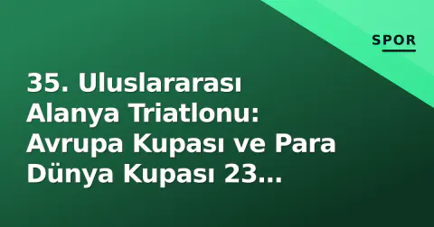 35. Uluslararası Alanya Triatlonu: Avrupa Kupası ve Para Dünya Kupası 23 Ekim'de Başlıyor