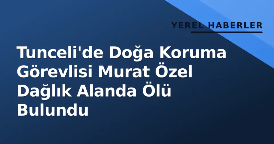 Tunceli'de Doğa Koruma Görevlisi Murat Özel Dağlık Alanda Ölü Bulundu görseli