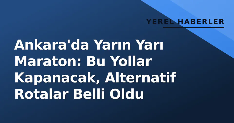 Ankara'da Yarın Yarı Maraton: Bu Yollar Kapanacak, Alternatif Rotalar Belli Oldu görseli