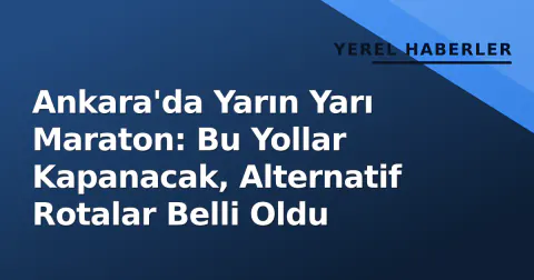 Ankara'da Yarın Yarı Maraton: Bu Yollar Kapanacak, Alternatif Rotalar Belli Oldu