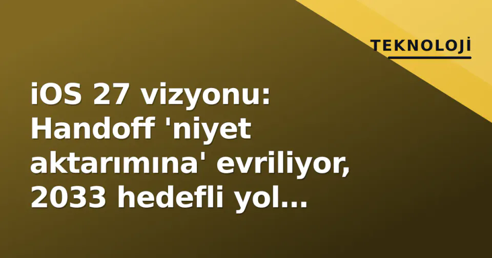 iOS 27 vizyonu: Handoff 'niyet aktarımına' evriliyor, 2033 hedefli yol haritası netleşiyor görseli