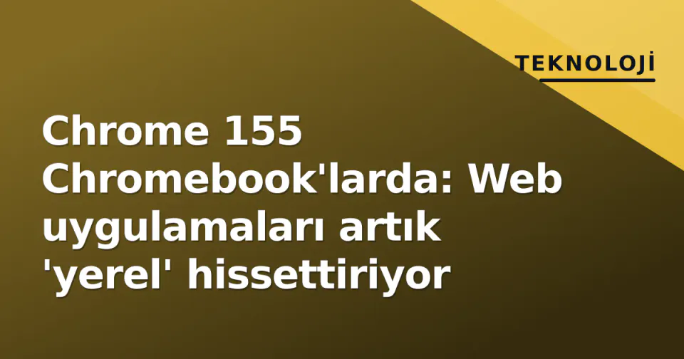 Chrome 155 Chromebook'larda: Web uygulamaları artık 'yerel' hissettiriyor görseli