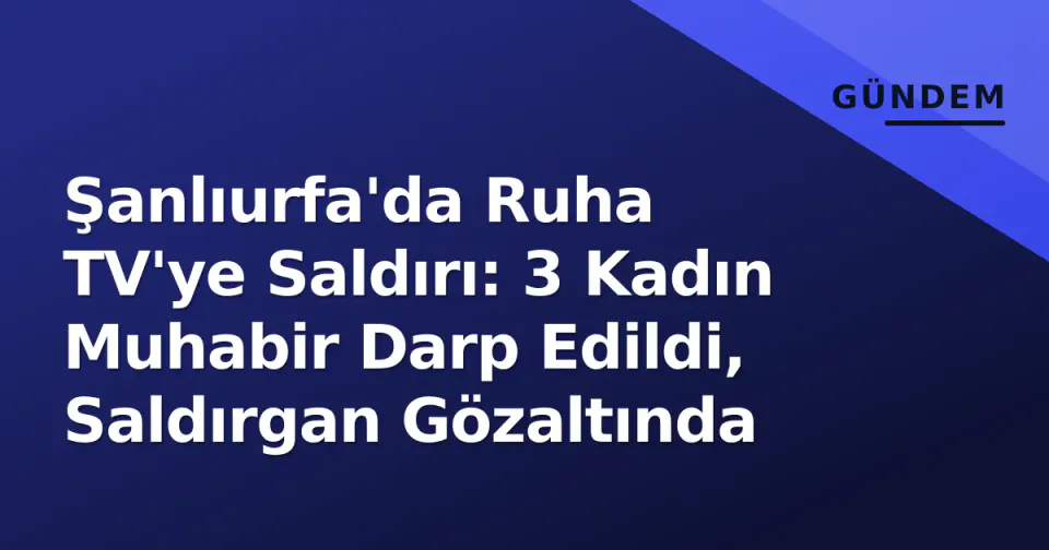 Şanlıurfa'da Ruha TV'ye Saldırı: 3 Kadın Muhabir Darp Edildi, Saldırgan Gözaltında görseli