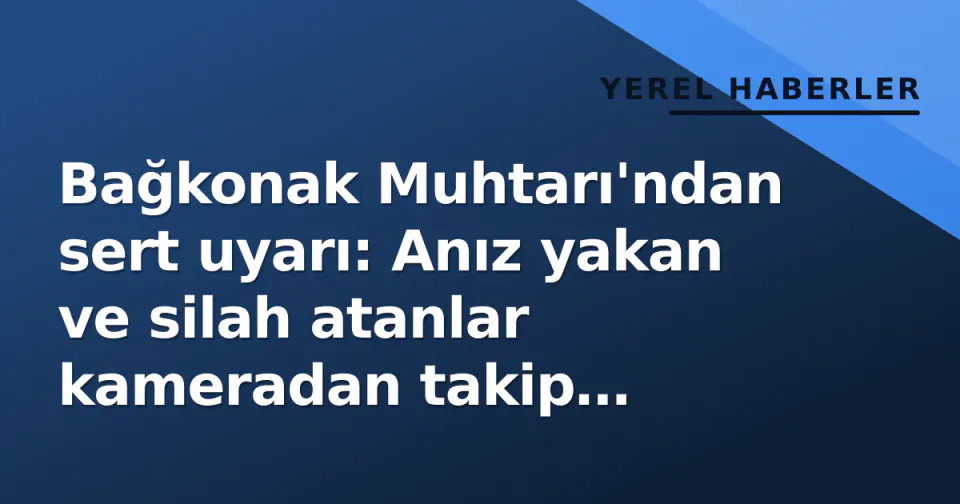 Bağkonak Muhtarı'ndan sert uyarı: Anız yakan ve silah atanlar kameradan takip edilecek görseli