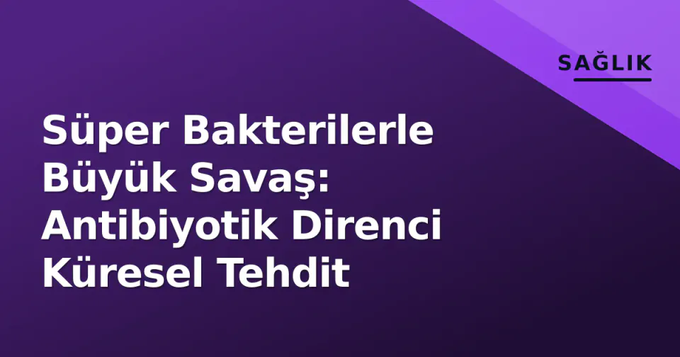 Süper Bakterilerle Büyük Savaş: Antibiyotik Direnci Küresel Tehdit görseli