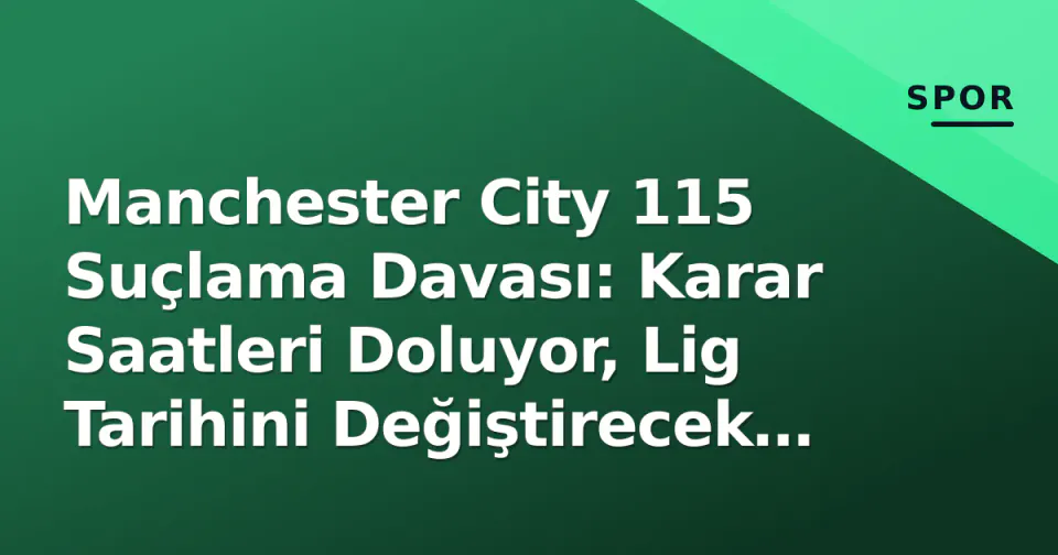 Manchester City 115 Suçlama Davası: Karar Saatleri Doluyor, Lig Tarihini Değiştirecek 3 Senaryo