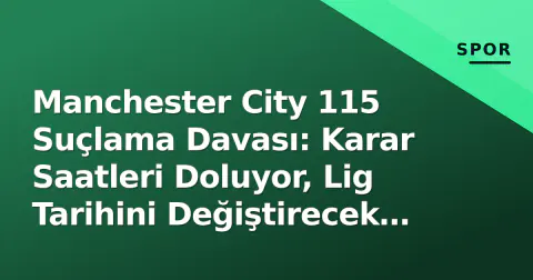 Manchester City 115 Suçlama Davası: Karar Saatleri Doluyor, Lig Tarihini Değiştirecek 3 Senaryo