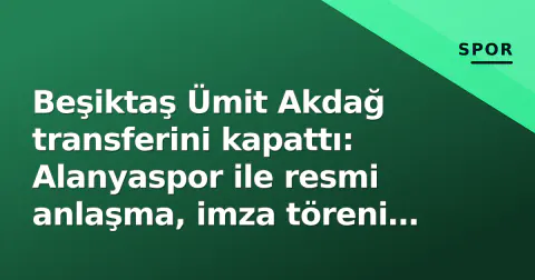 Beşiktaş Ümit Akdağ transferini kapattı: Alanyaspor ile resmi anlaşma, imza töreni bugün