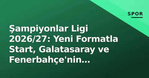 Şampiyonlar Ligi 2026/27: Yeni Formatla Start, Galatasaray ve Fenerbahçe'nin Rakipleri Belli Oldu