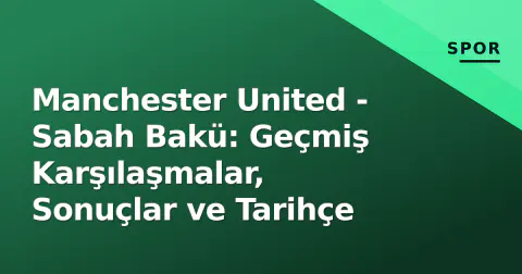 Manchester United - Sabah Bakü: Geçmiş Karşılaşmalar, Sonuçlar ve Tarihçe