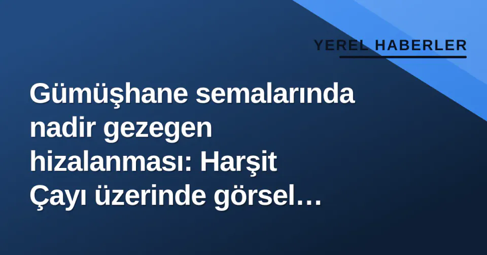Gümüşhane semalarında nadir gezegen hizalanması: Harşit Çayı üzerinde görsel şölen görseli