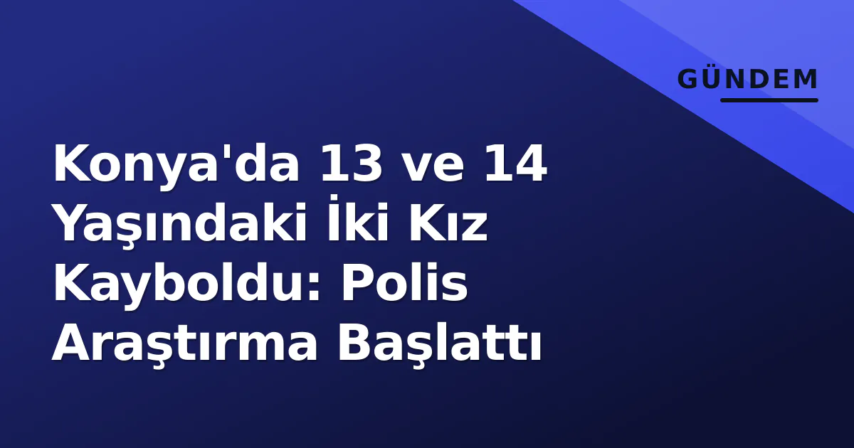 Konya'da 13 ve 14 Yaşındaki İki Kız Kayboldu: Polis Araştırma Başlattı Konya'da 13 ve 14 Yaşındaki İki Kız Kayboldu: Polis Araştırma Başlattı