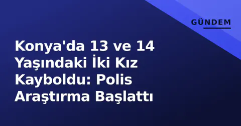 Konya'da 13 ve 14 Yaşındaki İki Kız Kayboldu: Polis Araştırma Başlattı