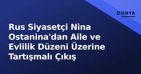 Rus Siyasetçi Nina Ostanina'dan Aile ve Evlilik Düzeni Üzerine Tartışmalı Çıkış