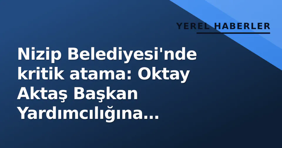 Nizip Belediyesi'nde kritik atama: Oktay Aktaş Başkan Yardımcılığına getirildi görseli