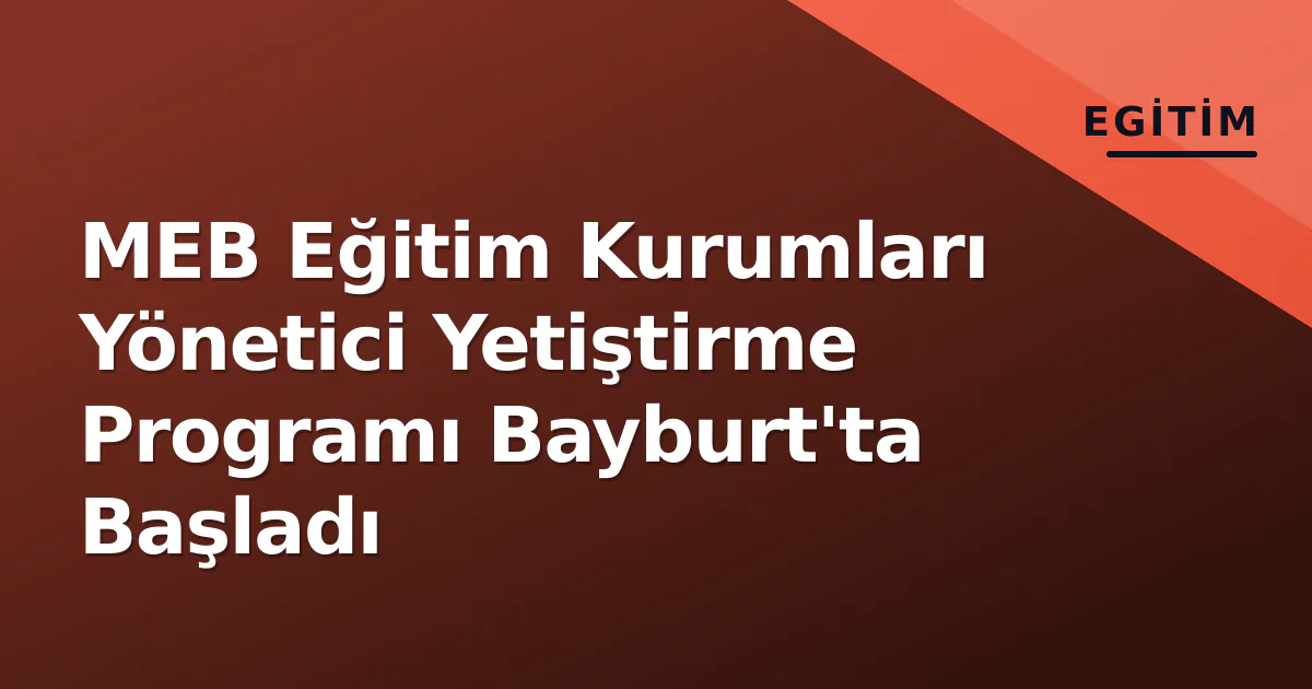 MEB Eğitim Kurumları Yönetici Yetiştirme Programı Bayburt'ta Başladı MEB Eğitim Kurumları Yönetici Yetiştirme Programı Bayburt'ta Başladı