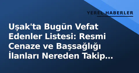 Uşak'ta Bugün Vefat Edenler Listesi: Resmi Cenaze ve Başsağlığı İlanları Nereden Takip Edilir?
